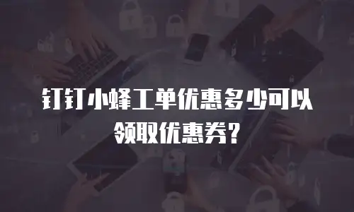 钉钉小蜂工单优惠多少可以领取优惠券？