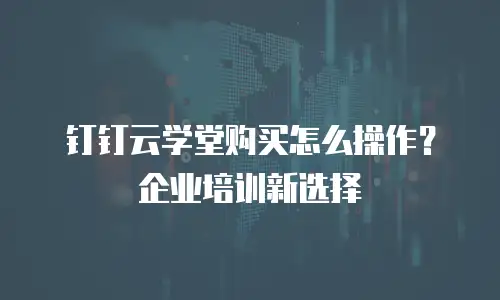 钉钉云学堂购买怎么操作？企业培训新选择