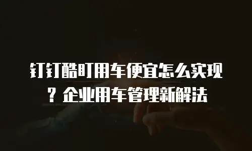 钉钉酷盯用车便宜怎么实现？企业用车管理新解法