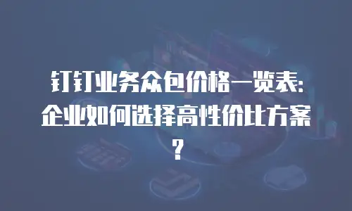 钉钉业务众包价格一览表：企业如何选择高性价比方案？