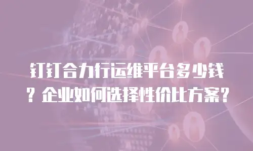 钉钉合力行运维平台多少钱？企业如何选择性价比方案？