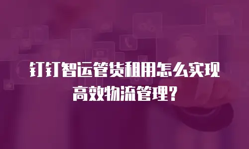 钉钉智运管货租用怎么实现高效物流管理？
