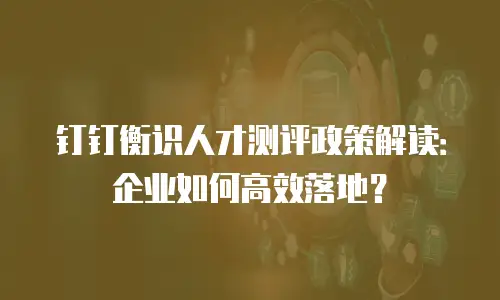 钉钉衡识人才测评政策解读：企业如何高效落地？