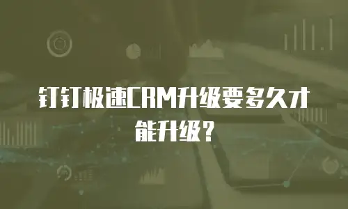 钉钉极速CRM升级要多久才能升级？