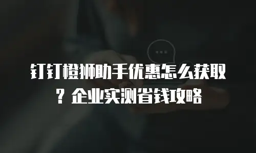 钉钉橙狮助手优惠怎么获取？企业实测省钱攻略