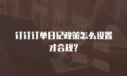 钉钉订单日记政策怎么设置才合规？