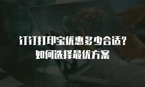 钉钉打印宝优惠多少合适？如何选择最优方案