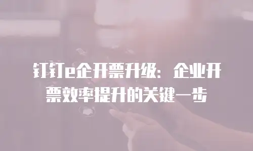 钉钉e企开票升级：企业开票效率提升的关键一步
