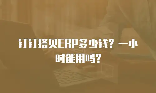 钉钉搭贝ERP多少钱？一小时能用吗？
