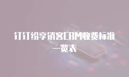 钉钉纷享销客CRM收费标准一览表