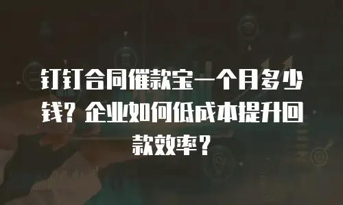 钉钉合同催款宝一个月多少钱？企业如何低成本提升回款效率？