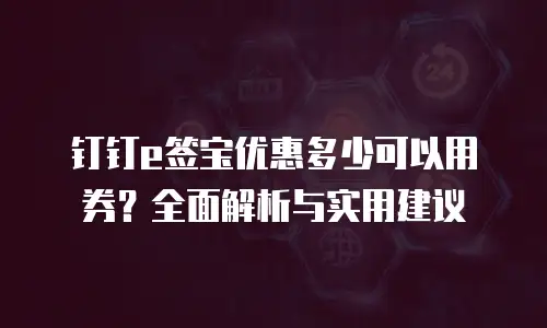 钉钉e签宝优惠多少可以用券？全面解析与实用建议