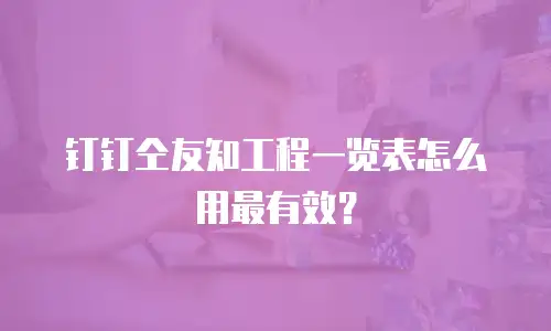 钉钉仝友知工程一览表怎么用最有效？