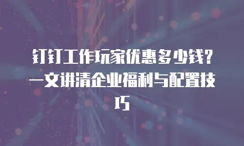 钉钉工作玩家优惠多少钱？一文讲清企业福利与配置技巧
