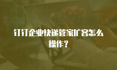 钉钉企业快递管家扩容怎么操作？