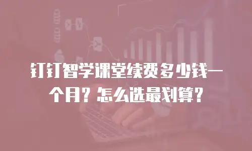 钉钉智学课堂续费多少钱一个月？怎么选最划算？