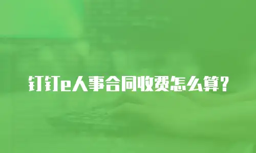 钉钉e人事合同收费怎么算？