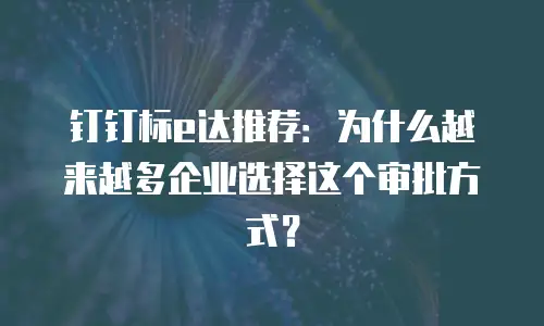 钉钉标e达推荐：为什么越来越多企业选择这个审批方式？