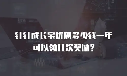 钉钉成长宝优惠多少钱一年可以领几次奖励？