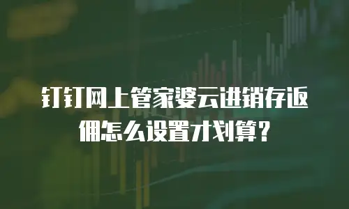 钉钉网上管家婆云进销存返佣怎么设置才划算？