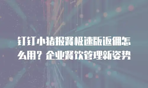钉钉小猪报餐极速版返佣怎么用？企业餐饮管理新姿势