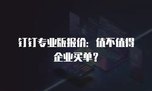 钉钉专业版报价：值不值得企业买单？