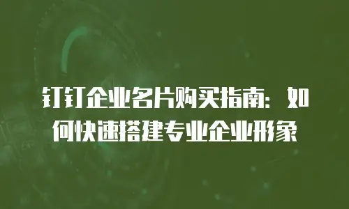 钉钉企业名片购买指南：如何快速搭建专业企业形象