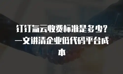 钉钉氚云收费标准是多少？一文讲清企业低代码平台成本