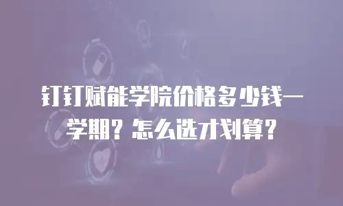 钉钉赋能学院价格多少钱一学期？怎么选才划算？