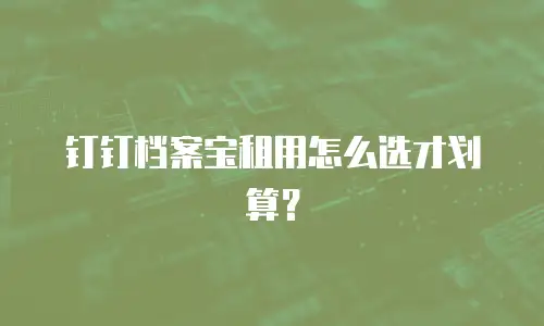 钉钉档案宝租用怎么选才划算？