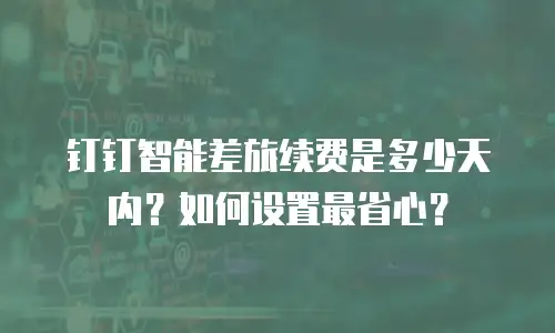 钉钉智能差旅续费是多少天内？如何设置最省心？