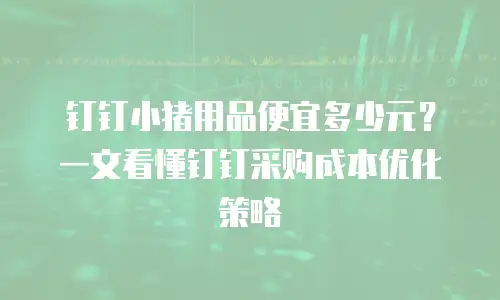 钉钉小猪用品便宜多少元？一文看懂钉钉采购成本优化策略
