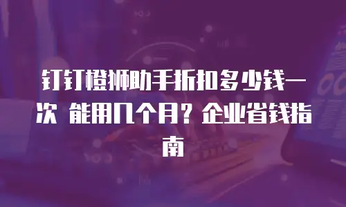 钉钉橙狮助手折扣多少钱一次 能用几个月？企业省钱指南