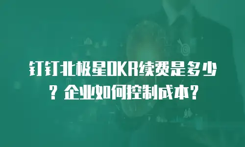 钉钉北极星OKR续费是多少？企业如何控制成本？