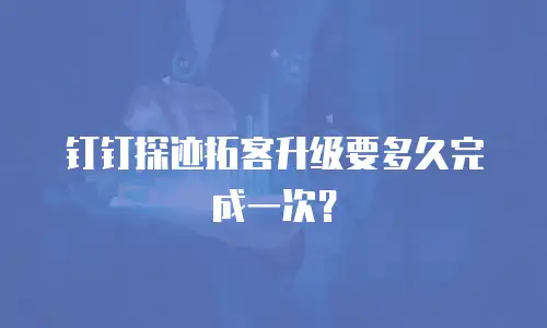 钉钉探迹拓客升级要多久完成一次？