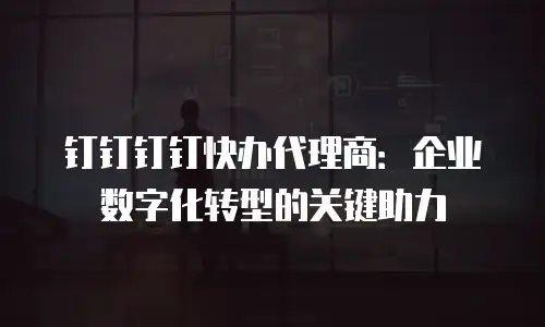 钉钉钉钉快办代理商：企业数字化转型的关键助力
