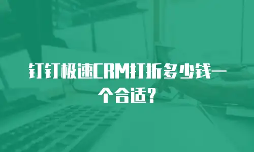 钉钉极速CRM打折多少钱一个合适？