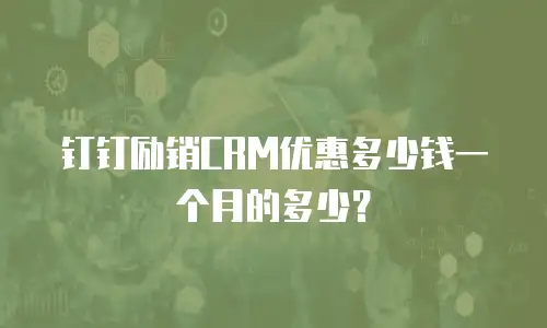 钉钉励销CRM优惠多少钱一个月的多少？