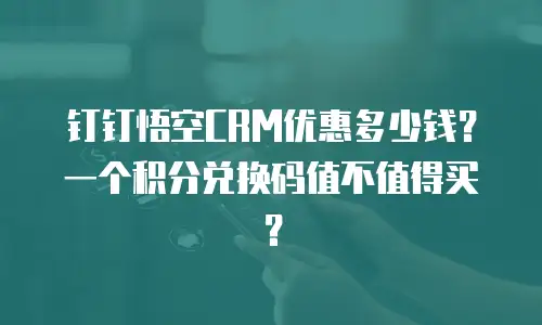 钉钉悟空CRM优惠多少钱？一个积分兑换码值不值得买？