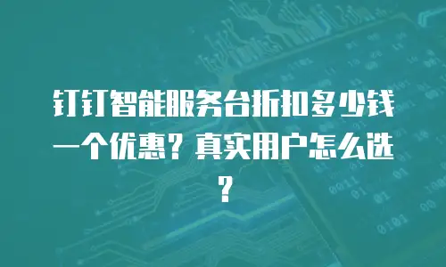 钉钉智能服务台折扣多少钱一个优惠？真实用户怎么选？
