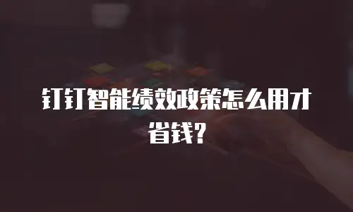 钉钉智能绩效政策怎么用才省钱？