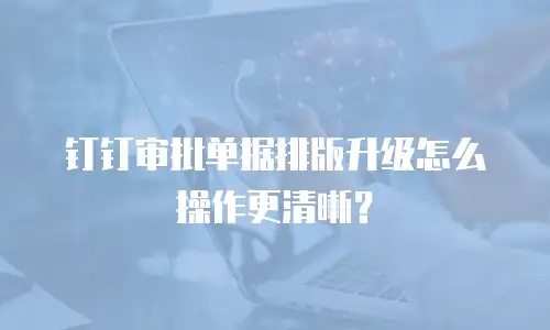 钉钉审批单据排版升级怎么操作更清晰？