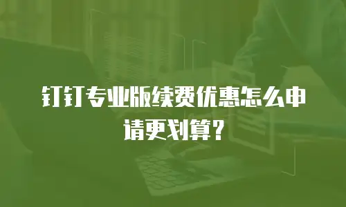 钉钉专业版续费优惠怎么申请更划算？