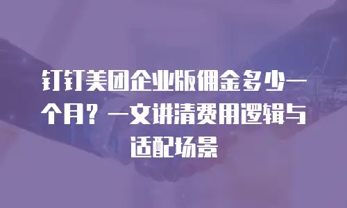 钉钉美团企业版佣金多少一个月？一文讲清费用逻辑与适配场景