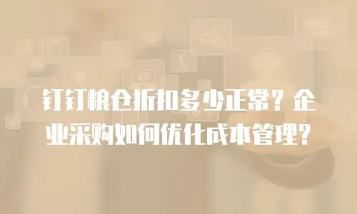 钉钉粮仓折扣多少正常？企业采购如何优化成本管理？