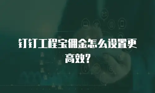 钉钉工程宝佣金怎么设置更高效？