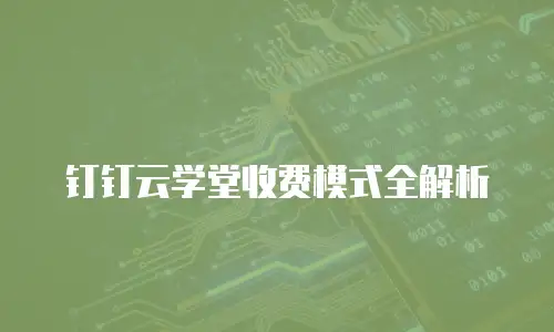 钉钉云学堂收费模式全解析