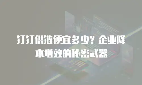 钉钉供链便宜多少？企业降本增效的秘密武器