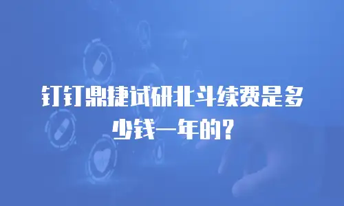 钉钉鼎捷试研北斗续费是多少钱一年的？