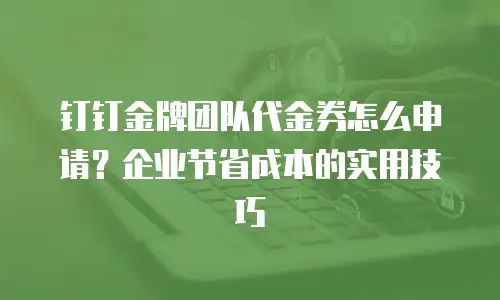 钉钉金牌团队代金券怎么申请？企业节省成本的实用技巧